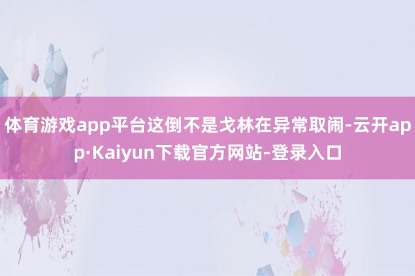 体育游戏app平台这倒不是戈林在异常取闹-云开app·Kaiyun下载官方网站-登录入口