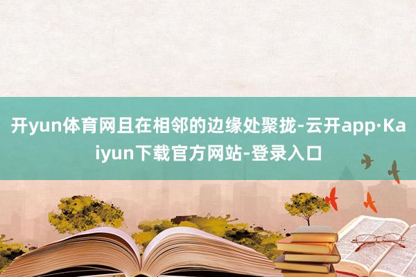 开yun体育网且在相邻的边缘处聚拢-云开app·Kaiyun下载官方网站-登录入口