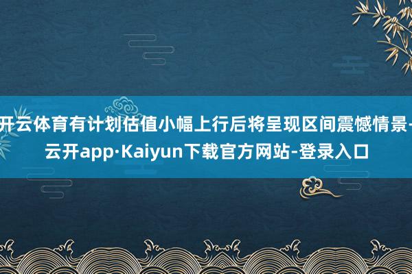 开云体育有计划估值小幅上行后将呈现区间震憾情景-云开app·Kaiyun下载官方网站-登录入口