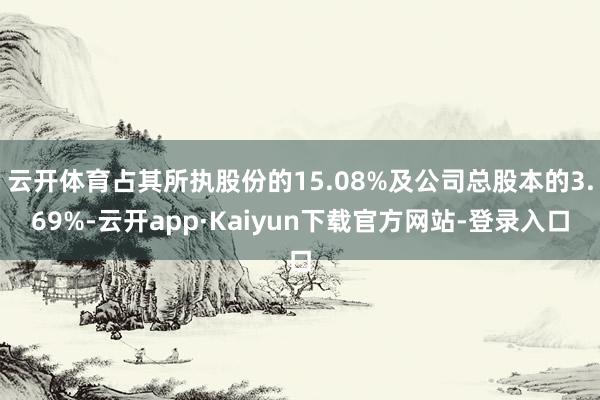 云开体育占其所执股份的15.08%及公司总股本的3.69%-云开app·Kaiyun下载官方网站-登录入口