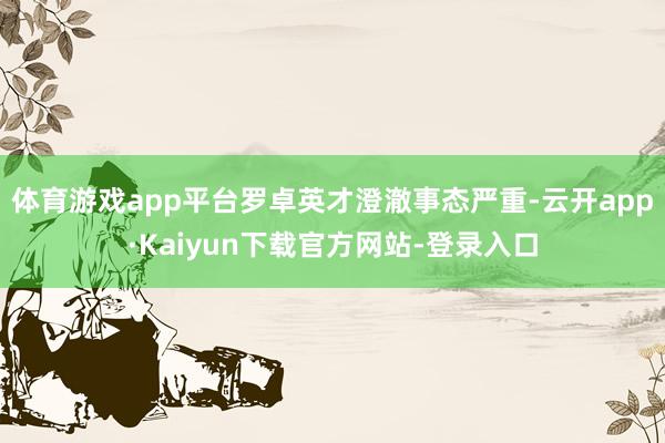 体育游戏app平台罗卓英才澄澈事态严重-云开app·Kaiyun下载官方网站-登录入口