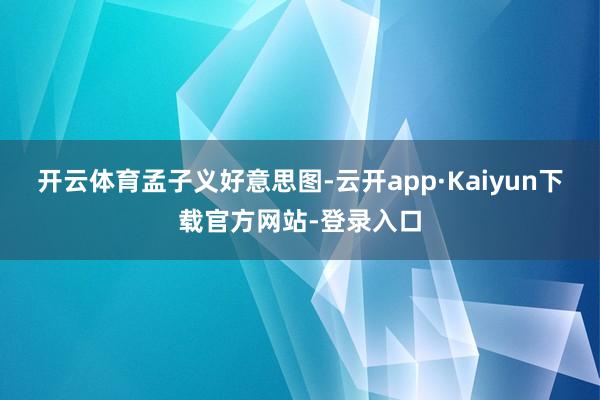 开云体育孟子义好意思图-云开app·Kaiyun下载官方网站-登录入口