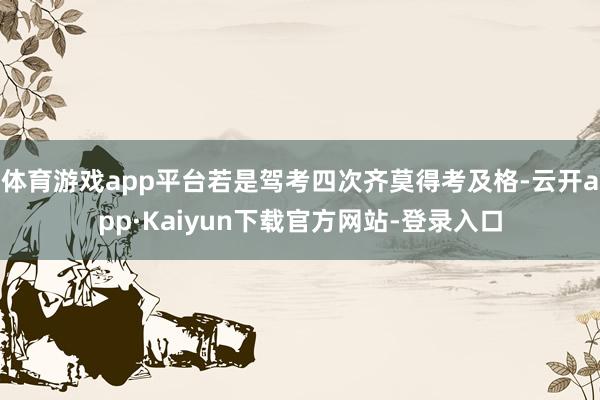 体育游戏app平台若是驾考四次齐莫得考及格-云开app·Kaiyun下载官方网站-登录入口