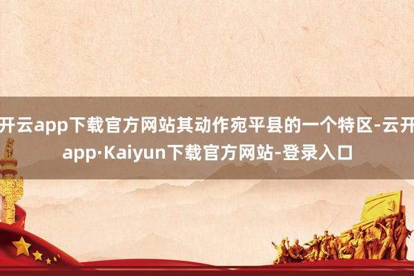 开云app下载官方网站其动作宛平县的一个特区-云开app·Kaiyun下载官方网站-登录入口
