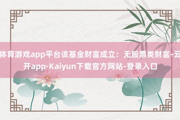 体育游戏app平台该基金财富成立：无股票类财富-云开app·Kaiyun下载官方网站-登录入口