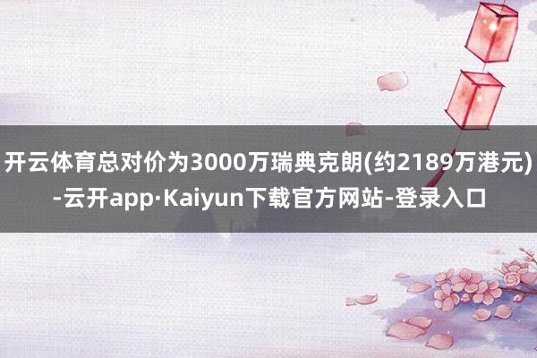 开云体育总对价为3000万瑞典克朗(约2189万港元)-云开app·Kaiyun下载官方网站-登录入口
