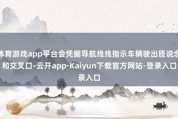 体育游戏app平台会凭据导航线线指示车辆驶出匝说念和交叉口-云开app·Kaiyun下载官方网站-登录入口