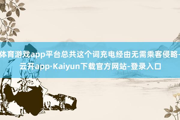 体育游戏app平台总共这个词充电经由无需乘客侵略-云开app·Kaiyun下载官方网站-登录入口