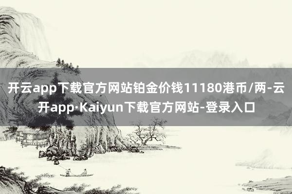 开云app下载官方网站铂金价钱11180港币/两-云开app·Kaiyun下载官方网站-登录入口