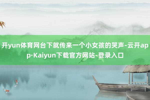 开yun体育网台下就传来一个小女孩的哭声-云开app·Kaiyun下载官方网站-登录入口