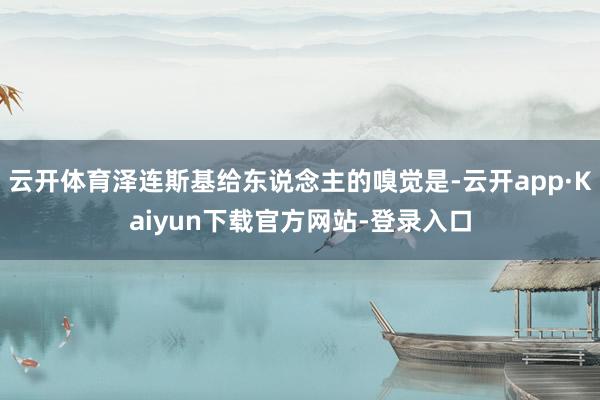 云开体育泽连斯基给东说念主的嗅觉是-云开app·Kaiyun下载官方网站-登录入口
