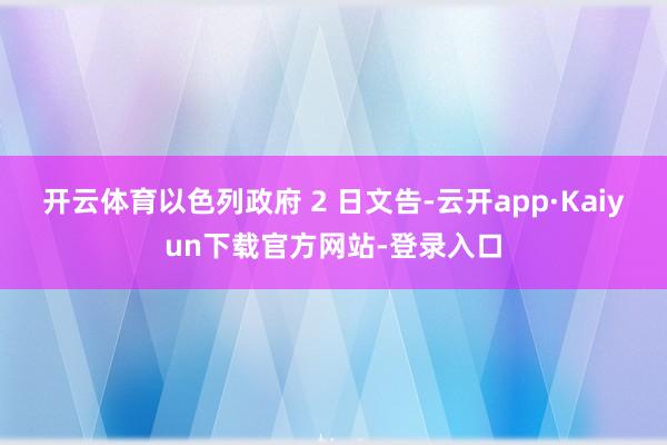 开云体育以色列政府 2 日文告-云开app·Kaiyun下载官方网站-登录入口
