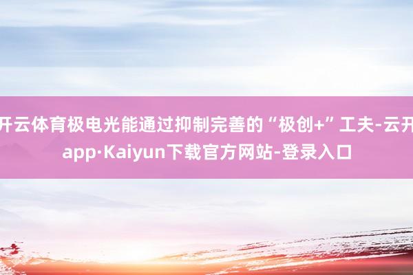 开云体育极电光能通过抑制完善的“极创+”工夫-云开app·Kaiyun下载官方网站-登录入口