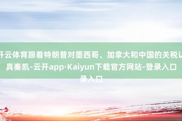 开云体育跟着特朗普对墨西哥、加拿大和中国的关税认真奏凯-云开app·Kaiyun下载官方网站-登录入口