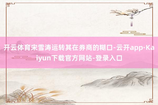 开云体育宋雪涛运转其在券商的糊口-云开app·Kaiyun下载官方网站-登录入口