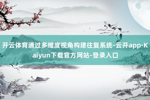 开云体育通过多维度视角构建往复系统-云开app·Kaiyun下载官方网站-登录入口