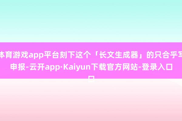 体育游戏app平台刻下这个「长文生成器」的只合乎写申报-云开app·Kaiyun下载官方网站-登录入口