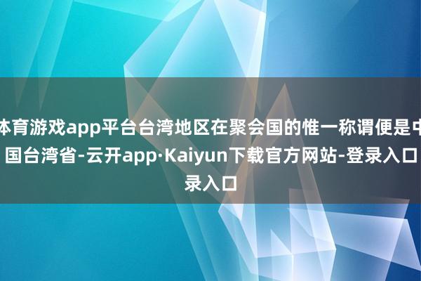 体育游戏app平台台湾地区在聚会国的惟一称谓便是中国台湾省-云开app·Kaiyun下载官方网站-登录入口
