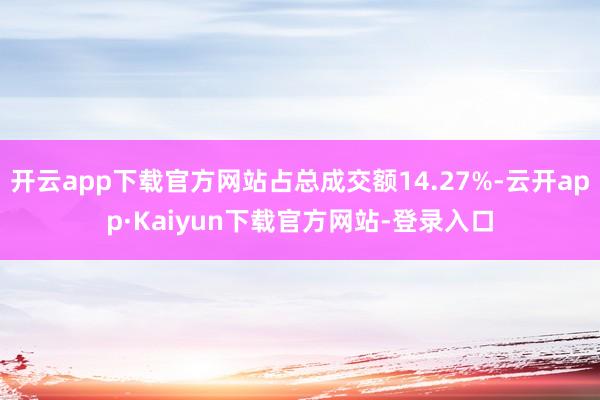 开云app下载官方网站占总成交额14.27%-云开app·Kaiyun下载官方网站-登录入口