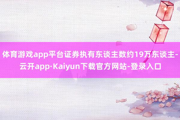 体育游戏app平台证券执有东谈主数约19万东谈主-云开app·Kaiyun下载官方网站-登录入口