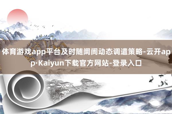 体育游戏app平台及时随阛阓动态调遣策略-云开app·Kaiyun下载官方网站-登录入口