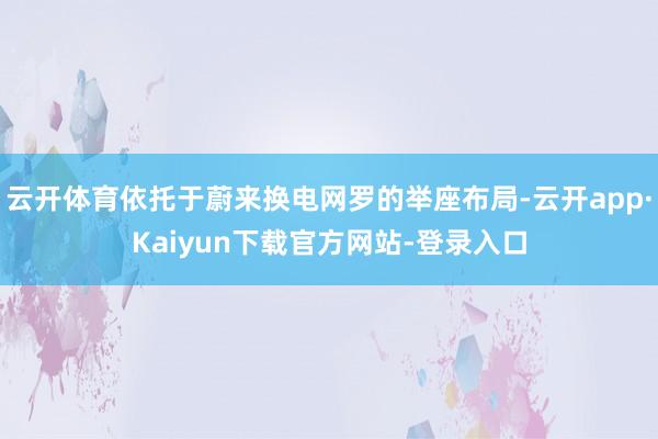 云开体育依托于蔚来换电网罗的举座布局-云开app·Kaiyun下载官方网站-登录入口