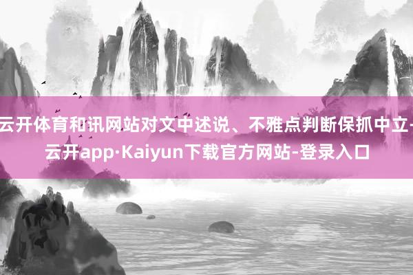 云开体育和讯网站对文中述说、不雅点判断保抓中立-云开app·Kaiyun下载官方网站-登录入口