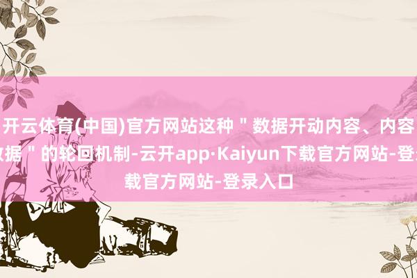 开云体育(中国)官方网站这种＂数据开动内容、内容反哺数据＂的轮回机制-云开app·Kaiyun下载官方网站-登录入口