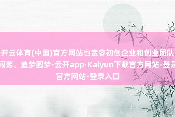 开云体育(中国)官方网站也宽容初创企业和创业团队来粤闯荡、追梦圆梦-云开app·Kaiyun下载官方网站-登录入口