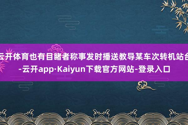 云开体育也有目睹者称事发时播送教导某车次转机站台-云开app·Kaiyun下载官方网站-登录入口