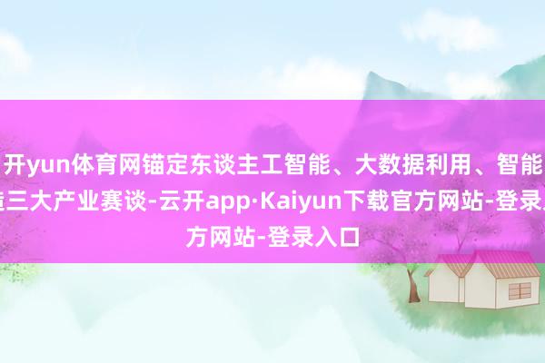 开yun体育网锚定东谈主工智能、大数据利用、智能制造三大产业赛谈-云开app·Kaiyun下载官方网站-登录入口
