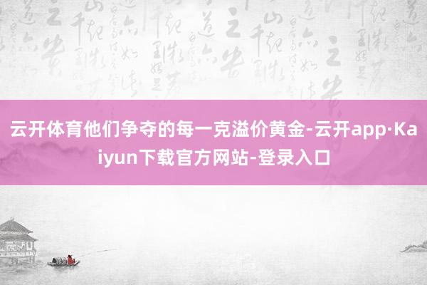 云开体育他们争夺的每一克溢价黄金-云开app·Kaiyun下载官方网站-登录入口