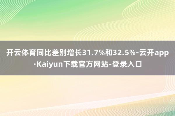 开云体育同比差别增长31.7%和32.5%-云开app·Kaiyun下载官方网站-登录入口