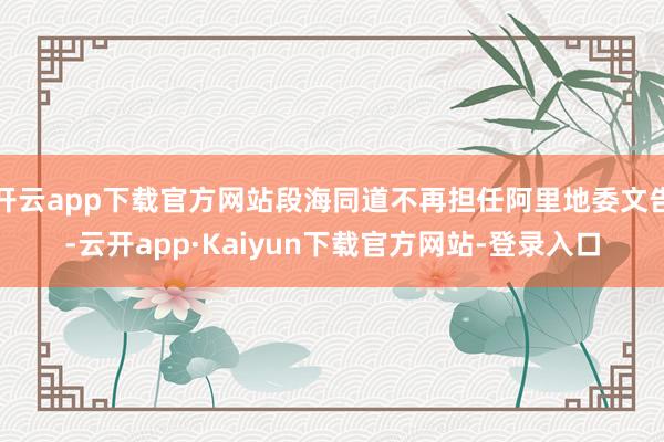 开云app下载官方网站段海同道不再担任阿里地委文告-云开app·Kaiyun下载官方网站-登录入口