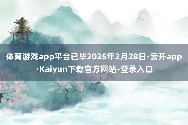 体育游戏app平台已毕2025年2月28日-云开app·Kaiyun下载官方网站-登录入口